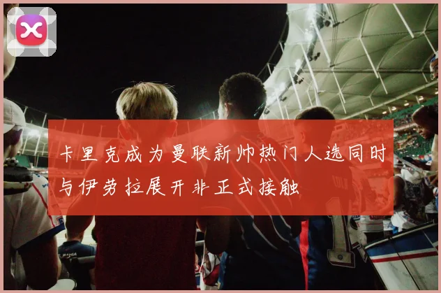 卡里克成为曼联新帅热门人选同时与伊劳拉展开非正式接触