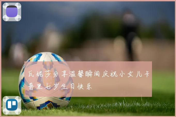 瓦妮莎分享温馨瞬间庆祝小女儿卡普里七岁生日快乐