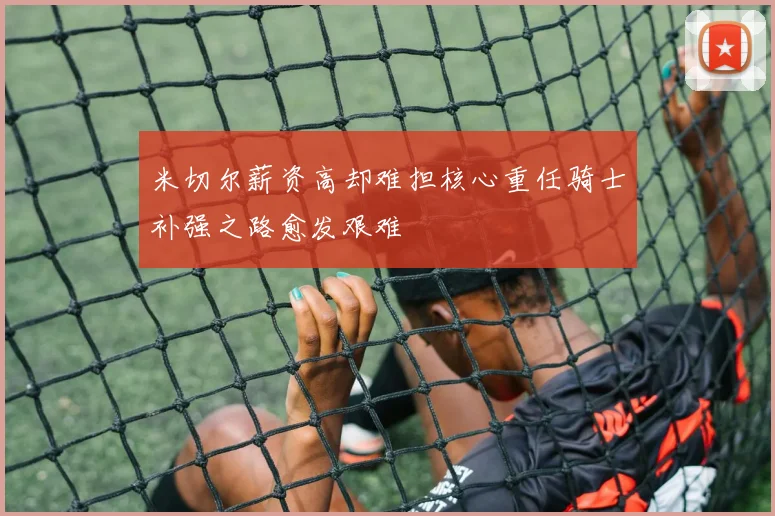米切尔薪资高却难担核心重任骑士补强之路愈发艰难