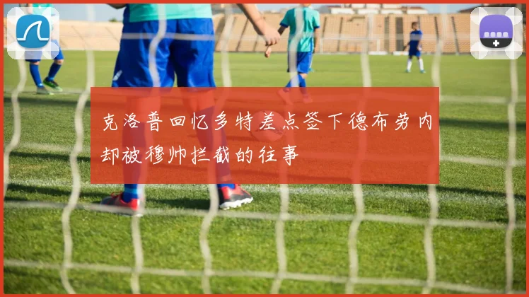 克洛普回忆多特差点签下德布劳内却被穆帅拦截的往事
