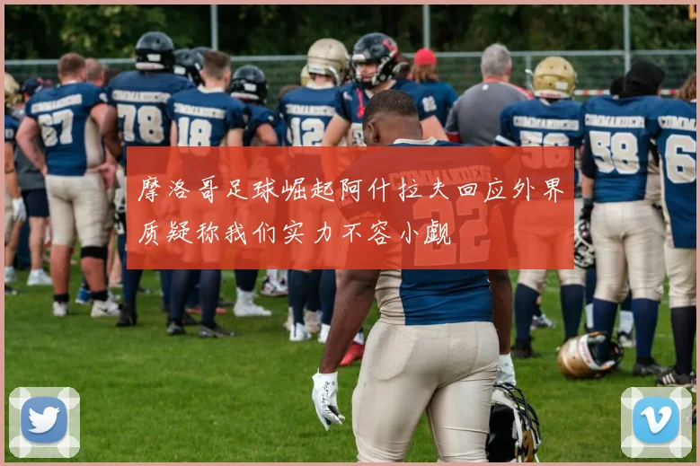 摩洛哥足球崛起阿什拉夫回应外界质疑称我们实力不容小觑