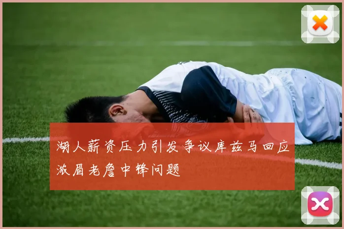 湖人薪资压力引发争议库兹马回应浓眉老詹中锋问题
