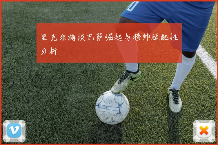 里克尔梅谈巴萨崛起与穆帅适配性分析