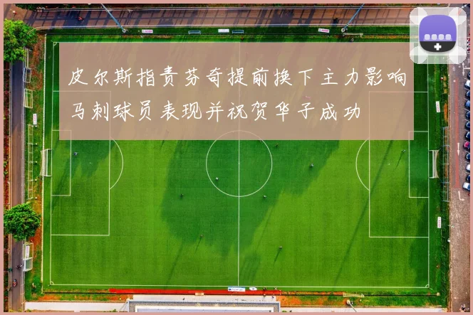 皮尔斯指责芬奇提前换下主力影响马刺球员表现并祝贺华子成功