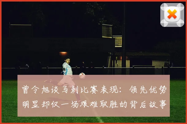 曾令旭谈马刺比赛表现：领先优势明显却仅一场艰难取胜的背后故事