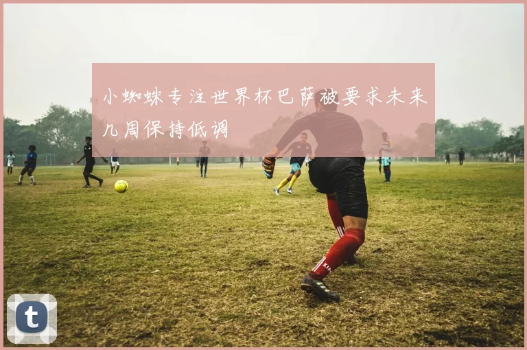 小蜘蛛专注世界杯巴萨被要求未来几周保持低调